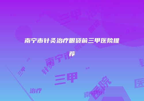 南宁市针灸治疗眼袋前三甲医院推荐