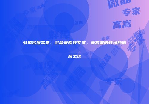 蚌埠名医高嵩：微晶瓷隆颏专家，美容整形领域的信赖之选