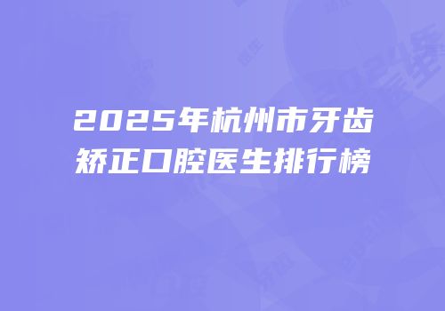 2025年杭州市牙齿矫正口腔医生排行榜