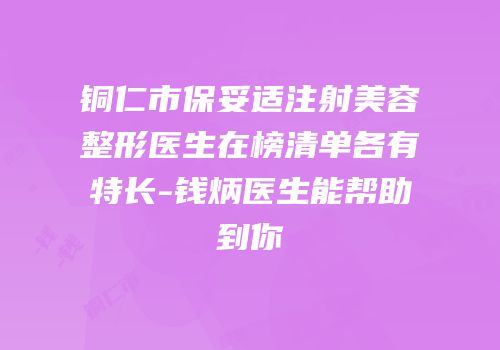铜仁市保妥适注射美容整形医生在榜清单各有特长-钱炳医生能帮助到你