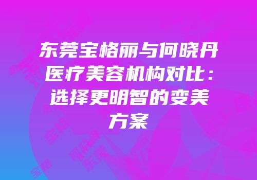 东莞宝格丽与何晓丹医疗美容机构对比：选择更明智的变美方案
