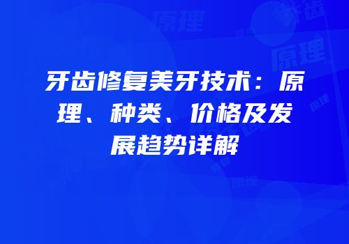牙齿修复美牙技术：原理、种类、价格及发展趋势详解