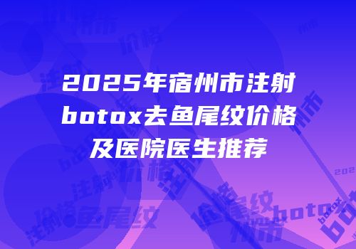 2025年宿州市注射botox去鱼尾纹价格及医院医生推荐