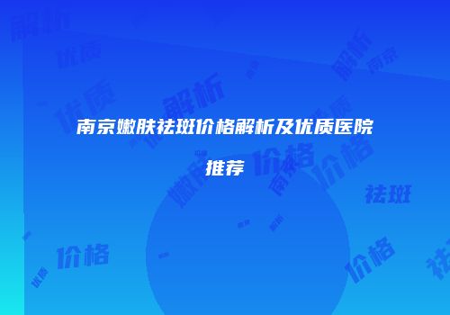 南京嫩肤祛斑价格解析及优质医院推荐