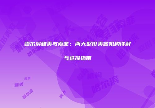 哈尔滨雅美与索菲：两大整形美容机构详解与选择指南