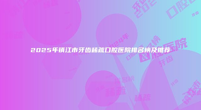 2025年镇江市牙齿稀疏口腔医院排名榜及推荐
