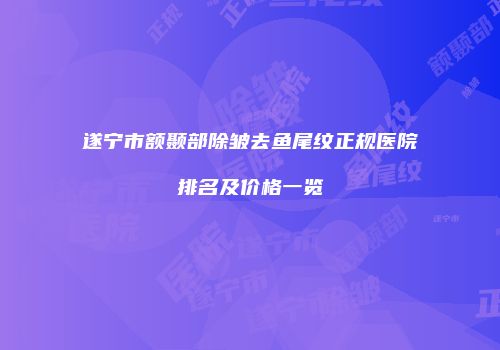 遂宁市额颞部除皱去鱼尾纹正规医院排名及价格一览