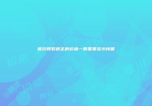银川腭裂矫正的价格一般需要多少钱呢
