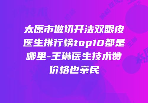 太原市做切开法双眼皮医生排行榜top10都是哪里-王琳医生技术赞价格也亲民