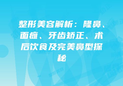 整形美容解析：隆鼻、面瘫、牙齿矫正、术后饮食及完美鼻型探秘