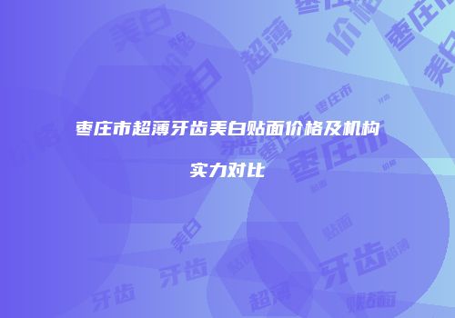 枣庄市超薄牙齿美白贴面价格及机构实力对比