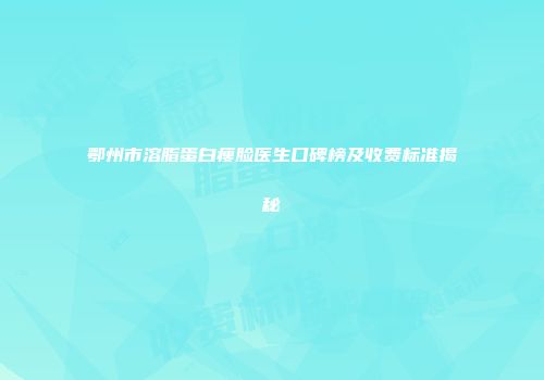 鄂州市溶脂蛋白瘦脸医生口碑榜及收费标准揭秘