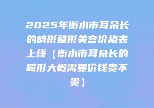 2025年衡水市耳朵长的畸形整形美容价格表上线（衡水市耳朵长的畸形大概需要价钱贵不贵）