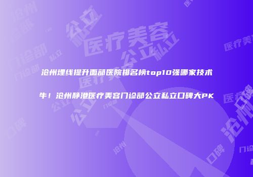 沧州埋线提升面部医院排名榜top10强哪家技术牛！沧州静港医疗美容门诊部公立私立口碑大PK