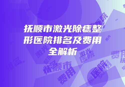 抚顺市激光除痣整形医院排名及费用全解析