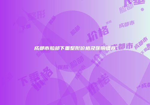 成都市脸部下垂整形价格及医院推荐