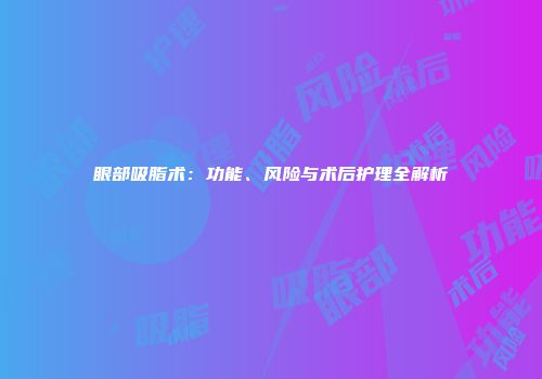 眼部吸脂术：功能、风险与术后护理全解析