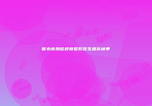 丽水市削脸颊骨整形医生推荐榜单