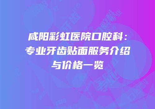 咸阳彩虹医院口腔科：专业牙齿贴面服务介绍与价格一览