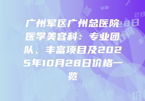 广州军区广州总医院医学美容科：专业团队、丰富项目及2025年10月28日价格一览