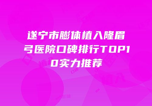 遂宁市膨体植入隆眉弓医院口碑排行TOP10实力推荐