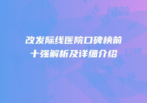 改发际线医院口碑榜前十强解析及详细介绍