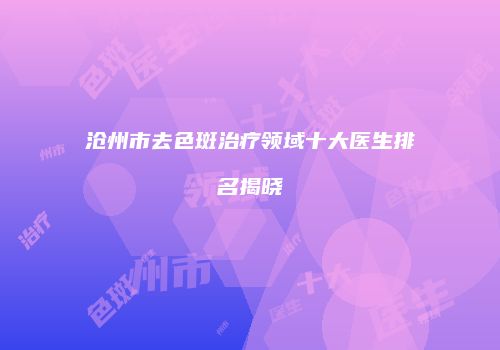 沧州市去色斑治疗领域十大医生排名揭晓