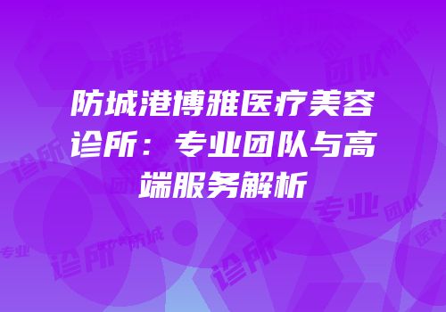防城港博雅医疗美容诊所：专业团队与高端服务解析