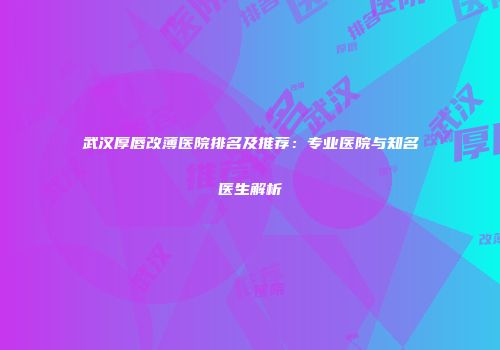 武汉厚唇改薄医院排名及推荐：专业医院与知名医生解析