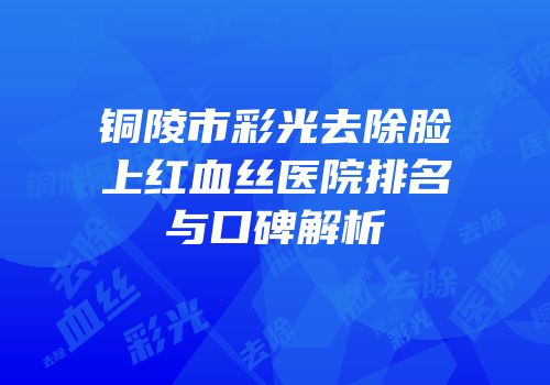 铜陵市彩光去除脸上红血丝医院排名与口碑解析