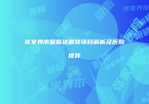 张家界市吸脂祛眼袋项目解析及医院推荐