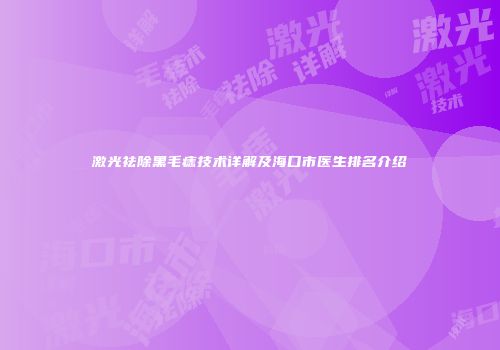 激光祛除黑毛痣技术详解及海口市医生排名介绍