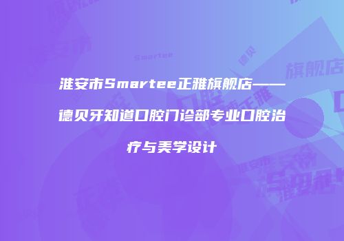 淮安市Smartee正雅旗舰店——德贝牙知道口腔门诊部专业口腔治疗与美学设计