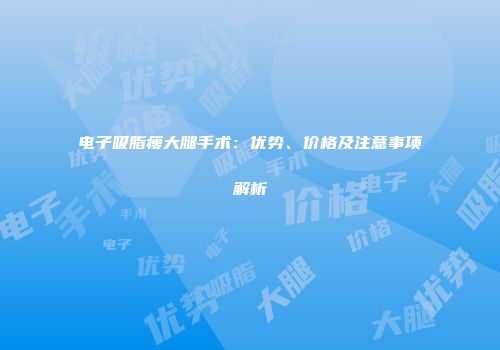电子吸脂瘦大腿手术：优势、价格及注意事项解析