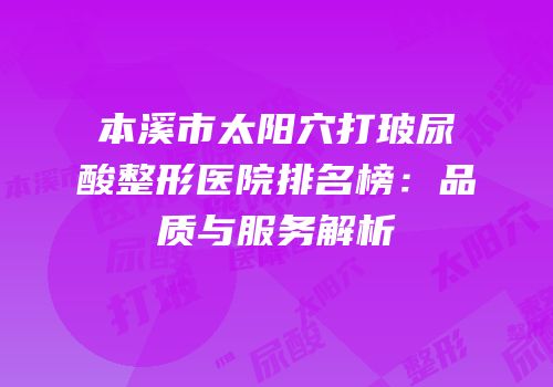 本溪市太阳穴打玻尿酸整形医院排名榜：品质与服务解析