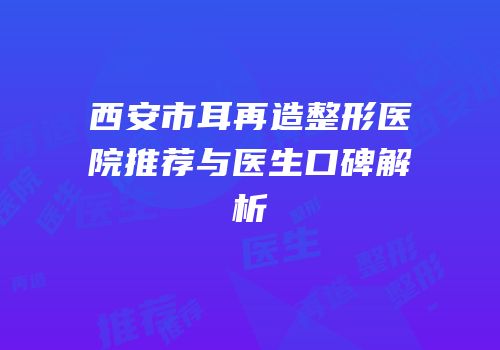 西安市耳再造整形医院推荐与医生口碑解析