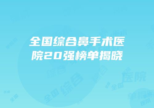 全国综合鼻手术医院20强榜单揭晓