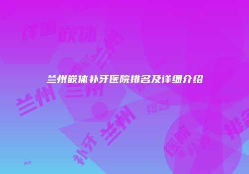 兰州嵌体补牙医院排名及详细介绍