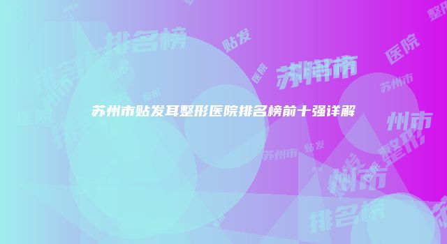 苏州市贴发耳整形医院排名榜前十强详解