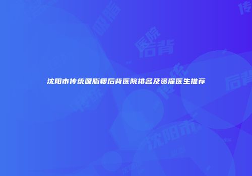 沈阳市传统吸脂瘦后背医院排名及资深医生推荐