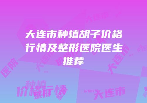 大连市种植胡子价格行情及整形医院医生推荐