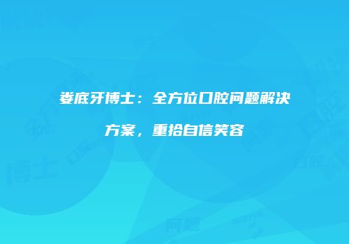 娄底牙博士：全方位口腔问题解决方案，重拾自信笑容