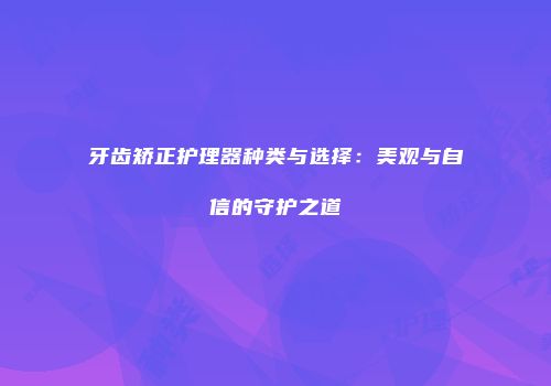 牙齿矫正护理器种类与选择：美观与自信的守护之道