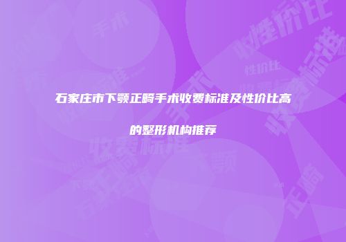 石家庄市下颚正畸手术收费标准及性价比高的整形机构推荐