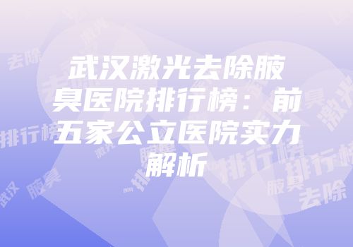 武汉激光去除腋臭医院排行榜：前五家公立医院实力解析