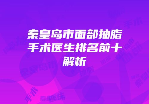 秦皇岛市面部抽脂手术医生排名前十解析