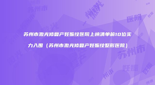 苏州市激光修复产妊娠纹医院上榜清单前10位实力入围（苏州市激光修复产妊娠纹整形医院）
