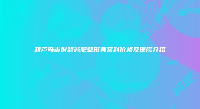 葫芦岛市射频减肥整形美容科价格及医院介绍