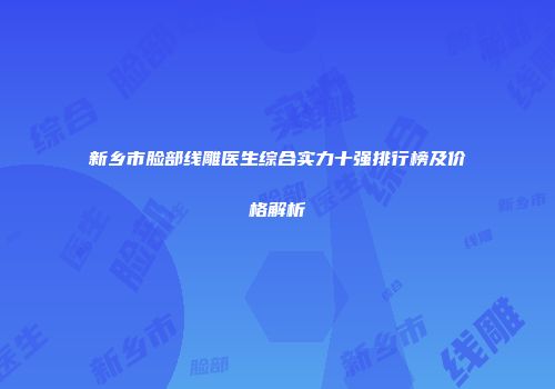 新乡市脸部线雕医生综合实力十强排行榜及价格解析