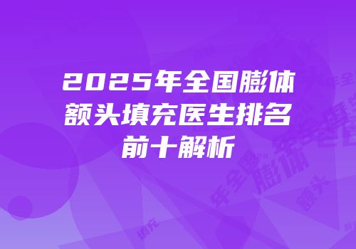 2025年全国膨体额头填充医生排名前十解析
